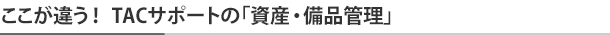 ここが違う！ TACサポートの「資産・備品管理」