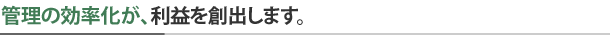 管理の効率化が、利益を創出します。